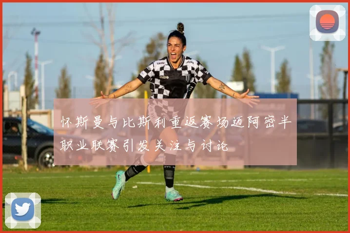 怀斯曼与比斯利重返赛场迈阿密半职业联赛引发关注与讨论