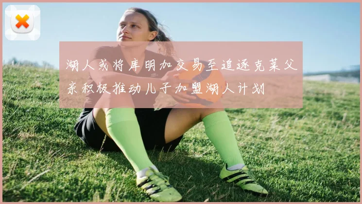 湖人或将库明加交易至追逐克莱父亲积极推动儿子加盟湖人计划
