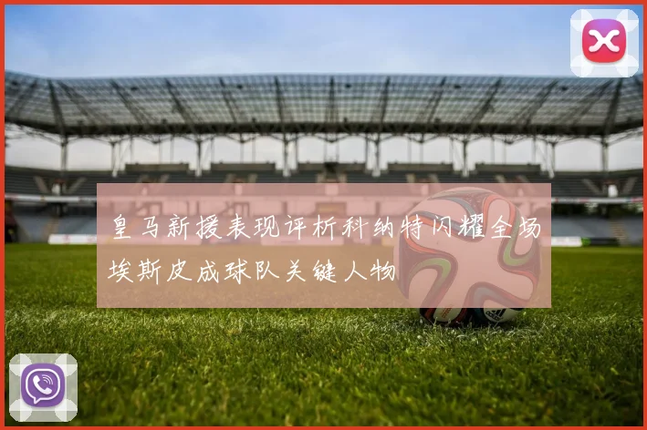 皇马新援表现评析科纳特闪耀全场埃斯皮成球队关键人物